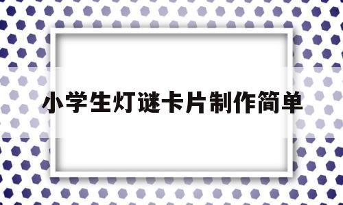 小学生灯谜卡片制作简单(小学生灯谜卡片的图片 简单)