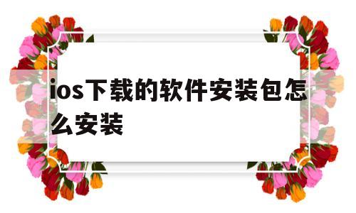 ios下载的软件安装包怎么安装(ios下载的软件安装包怎么安装到电脑)