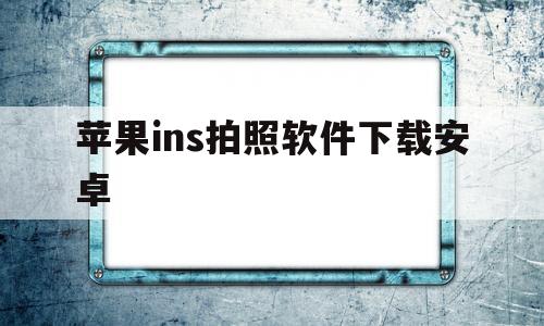 苹果ins拍照软件下载安卓(苹果ins拍照软件下载安卓版本)
