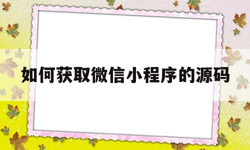 如何获取微信小程序的源码(如何获取微信小程序的源码权限)