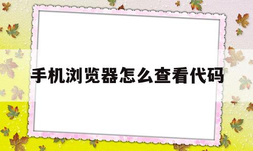 手机浏览器怎么查看代码(怎么用手机浏览器看网页代码)