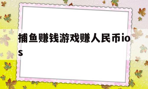 捕鱼赚钱游戏赚人民币ios(捕鱼赚钱游戏赚人民币游戏帐号)