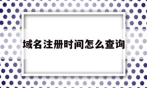 域名注册时间怎么查询(域名注册时间怎么查询的)