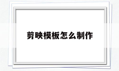 剪映模板怎么制作(剪映模板怎么制作最新)