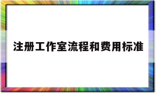 注册工作室流程和费用标准(注册工作室流程和费用标准是什么)