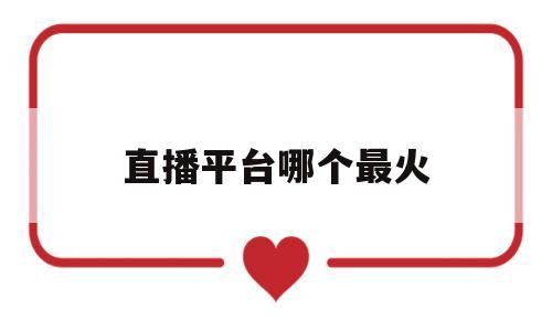 直播平台哪个最火(国际直播平台哪个最火)