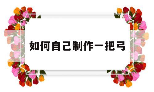 如何自己制作一把弓(如何自己制作一把弓箭视频)