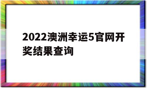 2022澳洲幸运5官网开奖结果查询(2022澳洲幸运5官网开奖结果查询1)