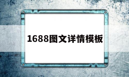 1688图文详情模板(1688图文详情模板百度云)