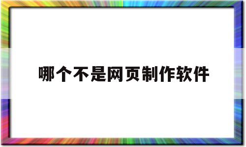 哪个不是网页制作软件(下列不是网页制作工具的是)