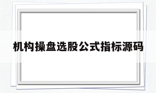 机构操盘选股公式指标源码(机构操盘选股公式指标源码查询)