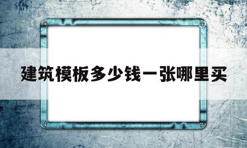 建筑模板多少钱一张哪里买(建筑模板183x915多少钱一张)