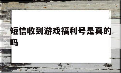 短信收到游戏福利号是真的吗(短信收到游戏送vip是真的吗)