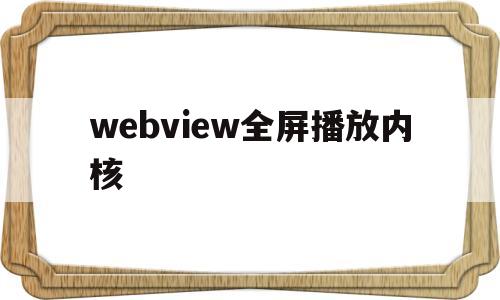 webview全屏播放内核(webview播放视频不能全屏)