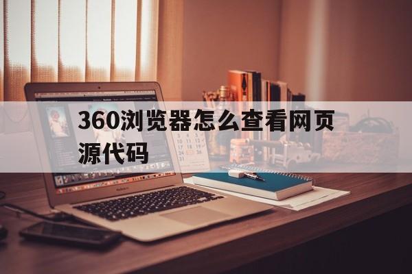 360浏览器怎么查看网页源代码(360浏览器查看网页源代码快捷键)