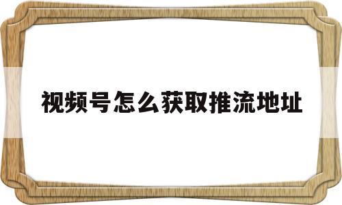 视频号怎么获取推流地址(视频号平台是怎么样才推你的作品的)