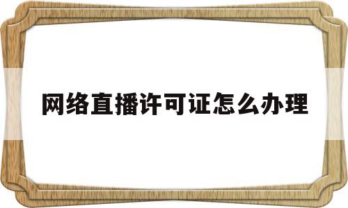 网络直播许可证怎么办理(营业性演出许可证代办多少钱)