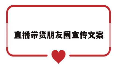 直播带货朋友圈宣传文案(直播带货朋友圈宣传广告词)