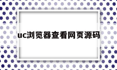 uc浏览器查看网页源码(uc浏览器如何查看网页源代码)