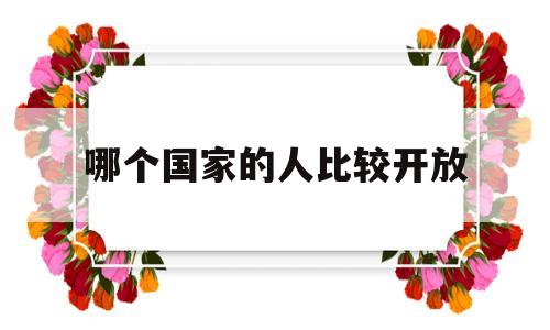 哪个国家的人比较开放(哪个国家的人比较开放呢)