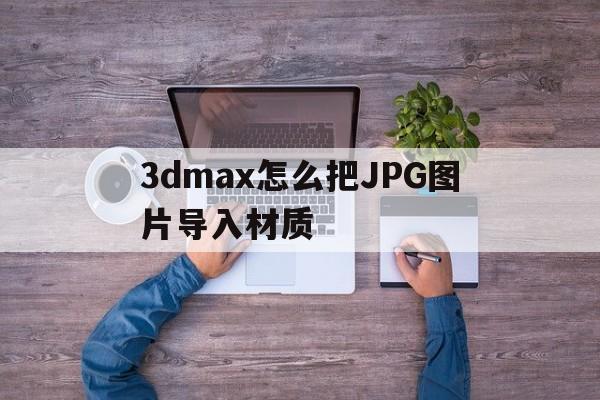 3dmax怎么把JPG图片导入材质(3dmax怎么导入图片把jpg图片做出全景效果)