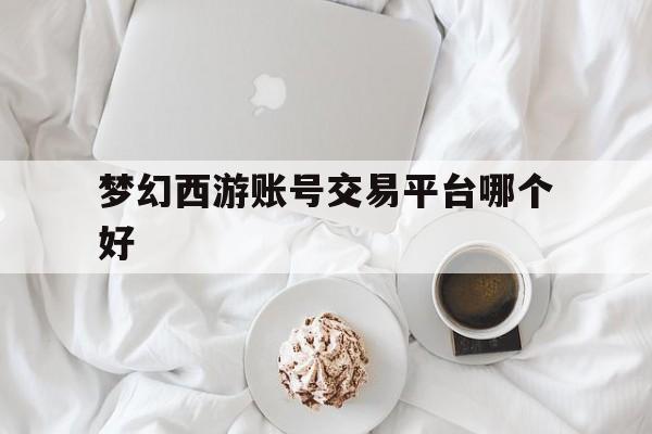 梦幻西游账号交易平台哪个好(梦幻西游账号交易平台哪个好一点)