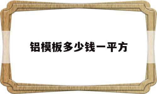 铝模板多少钱一平方(铝模板多少钱一平方安装)