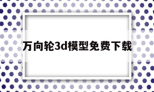 万向轮3d模型免费下载(万向轮3d模型免费下载软件)