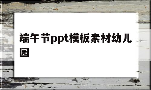 端午节ppt模板素材幼儿园的简单介绍
