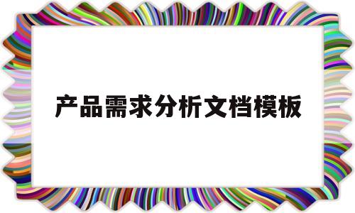 产品需求分析文档模板(产品需求分析的主要工作)