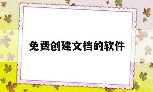 免费创建文档的软件(免费创建文档的软件有哪些)