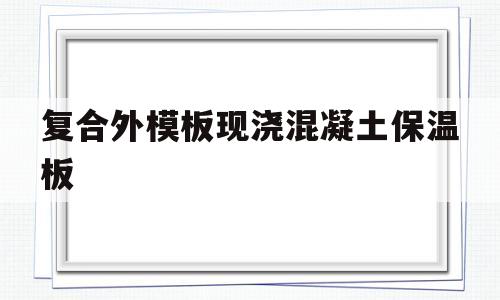 复合外模板现浇混凝土保温板(复合外模板现浇混凝土保温系统建筑构造)