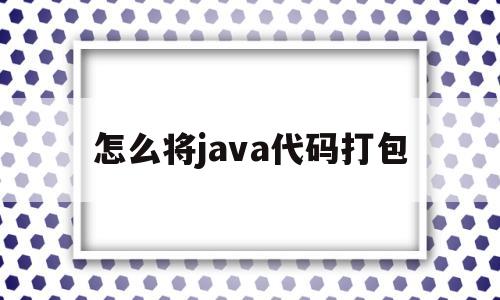 怎么将java代码打包(怎么将java代码打包出来)