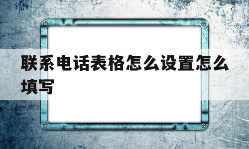 联系电话表格怎么设置怎么填写的简单介绍