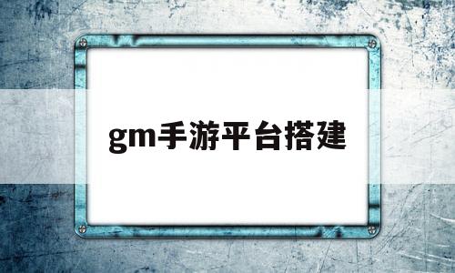 gm手游平台搭建(gm手游平台哪个好谁知道)