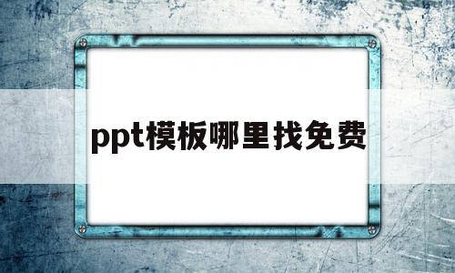 ppt模板哪里找免费(ppt模板哪里找免费的软件)
