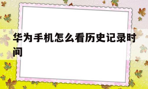 华为手机怎么看历史记录时间(华为手机怎么看历史记录时间和日期)