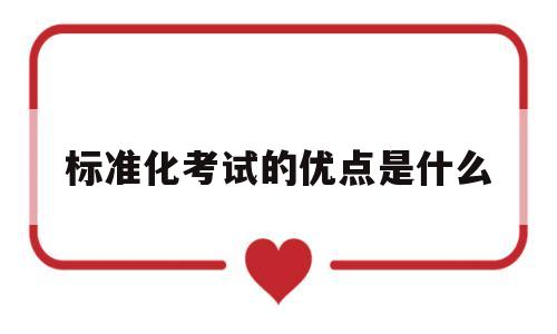 标准化考试的优点是什么(标准化考试的优点是什么呢)