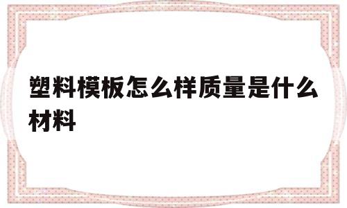 包含塑料模板怎么样质量是什么材料的词条