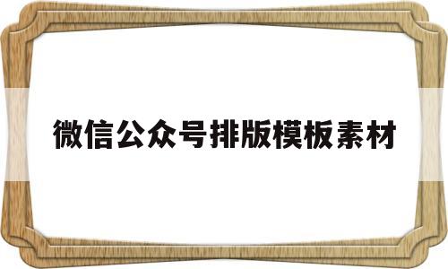 微信公众号排版模板素材(微信公众号排版技巧分享小结)