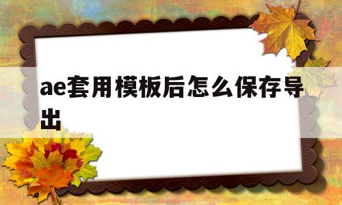 ae套用模板后怎么保存导出(ae下载的模板应该如何套视频)