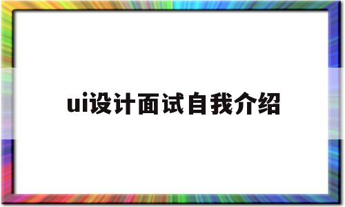 ui设计面试自我介绍(ui设计面试如何做自我介绍)