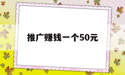 推广赚钱一个50元(推广赚钱一个50元下载)