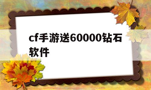 cf手游送60000钻石软件(cf手游送60000钻石软件是真的吗)