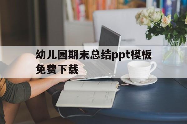 幼儿园期末总结ppt模板免费下载的简单介绍