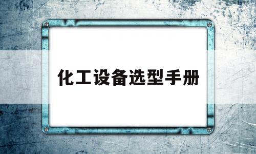 化工设备选型手册(化工设备选型手册电子版)