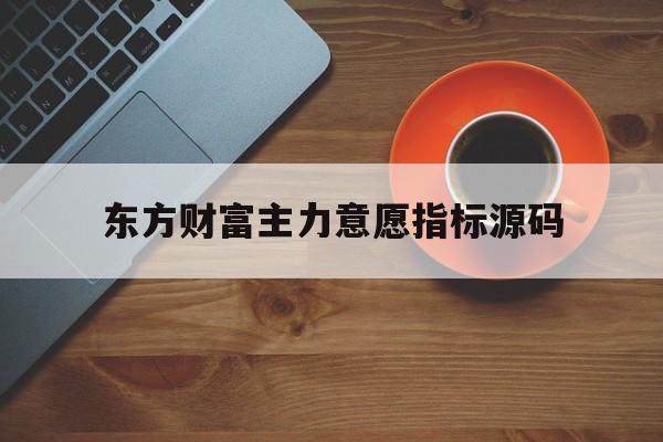 东方财富主力意愿指标源码(东方财富主力意愿是什么意思)