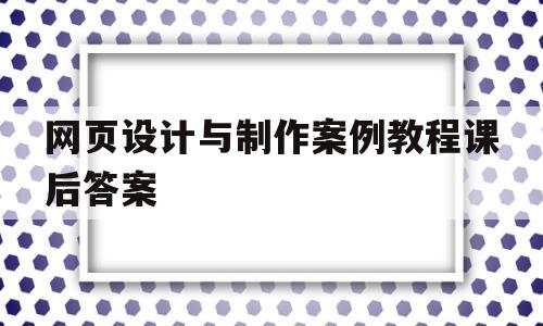 网页设计与制作案例教程课后答案(网页设计与制作实用教程第3版)