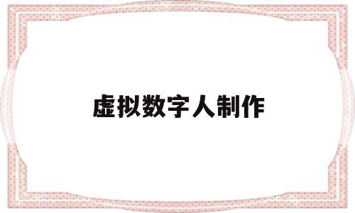 虚拟数字人制作(虚拟数字人制作教程)