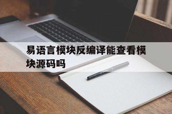 易语言模块反编译能查看模块源码吗(易语言生成的exe文件怎么反编译为源码)